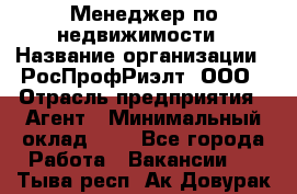 Менеджер по недвижимости › Название организации ­ РосПрофРиэлт, ООО › Отрасль предприятия ­ Агент › Минимальный оклад ­ 1 - Все города Работа » Вакансии   . Тыва респ.,Ак-Довурак г.